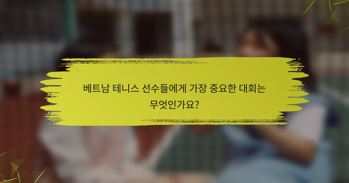 베트남 테니스 선수들에게 가장 중요한 대회는 무엇인가요?