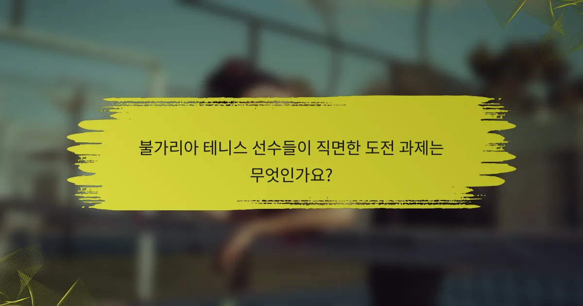 불가리아 테니스 선수들이 직면한 도전 과제는 무엇인가요?
