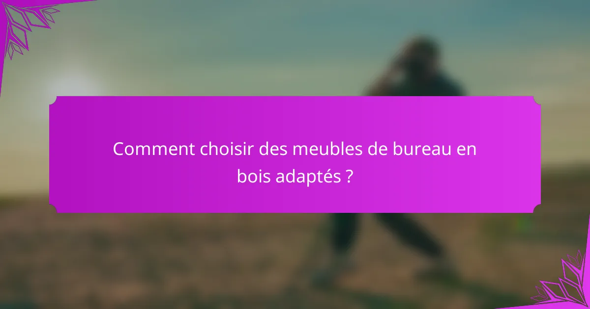 Comment choisir des meubles de bureau en bois adaptés ?