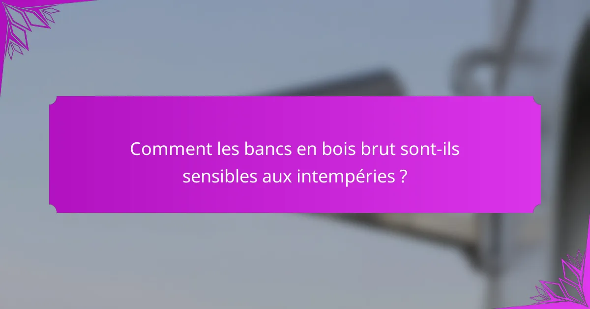 Comment les bancs en bois brut sont-ils sensibles aux intempéries ?