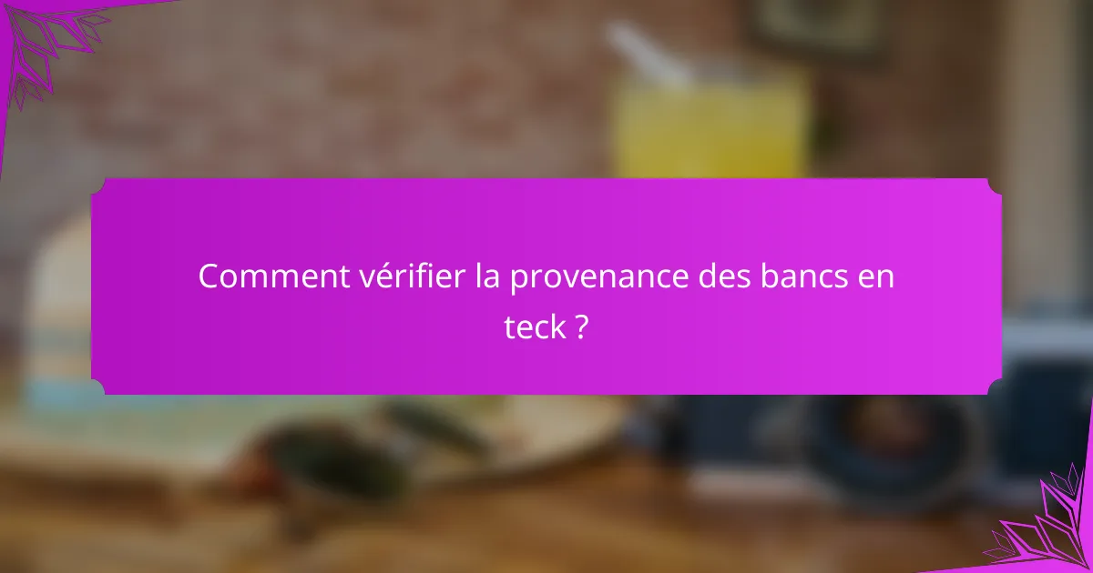 Comment vérifier la provenance des bancs en teck ?