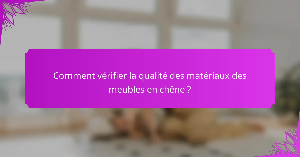 Comment vérifier la qualité des matériaux des meubles en chêne ?