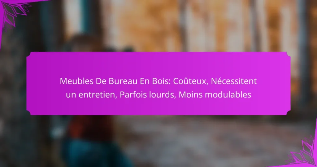 Meubles De Bureau En Bois: Coûteux, Nécessitent un entretien, Parfois lourds, Moins modulables
