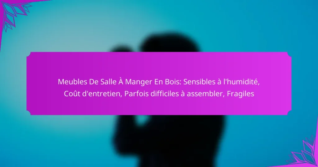 Meubles De Salle À Manger En Bois: Sensibles à l’humidité, Coût d’entretien, Parfois difficiles à assembler, Fragiles