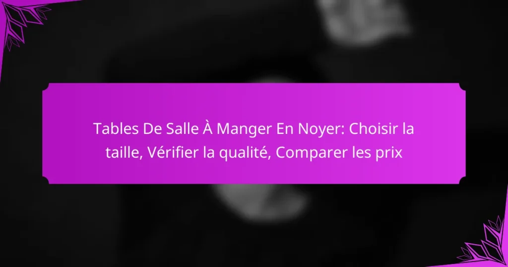 Tables De Salle À Manger En Noyer: Choisir la taille, Vérifier la qualité, Comparer les prix