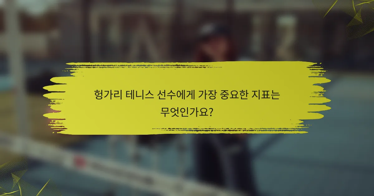 헝가리 테니스 선수에게 가장 중요한 지표는 무엇인가요?