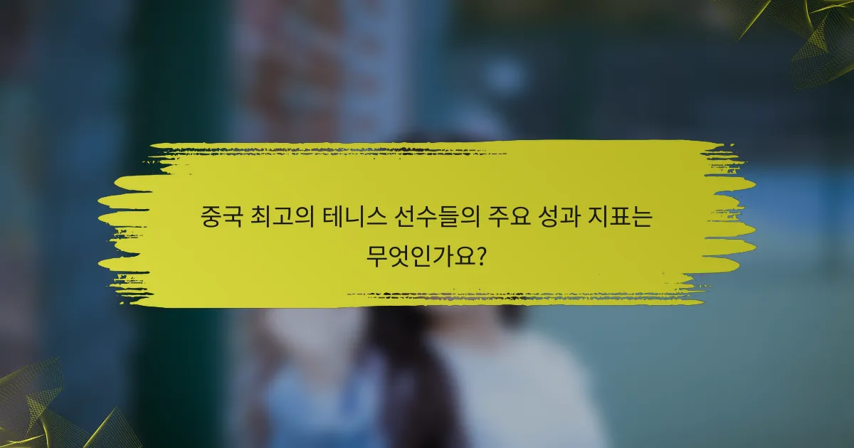 중국 최고의 테니스 선수들의 주요 성과 지표는 무엇인가요?