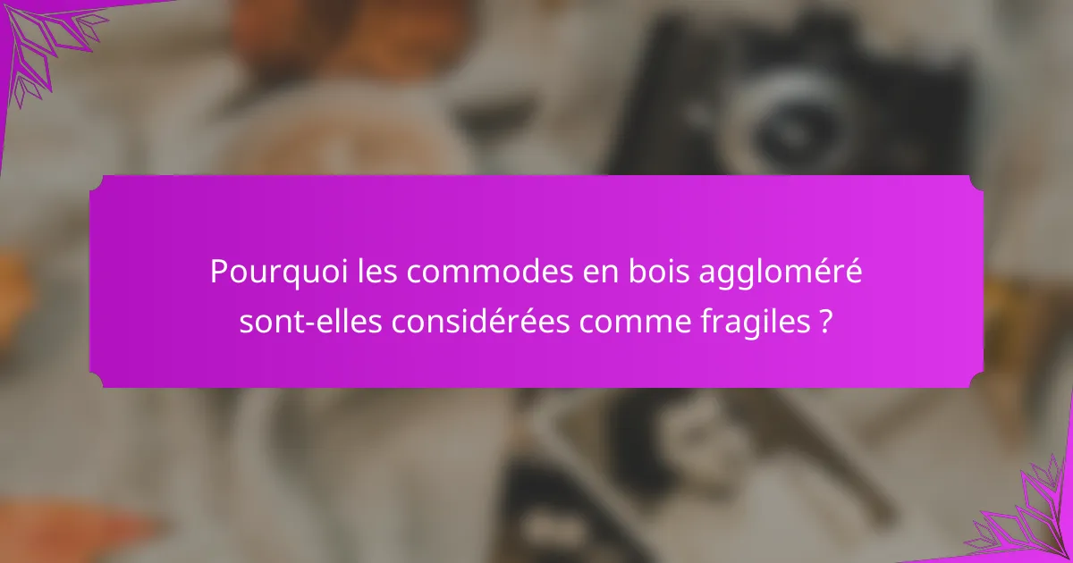 Pourquoi les commodes en bois aggloméré sont-elles considérées comme fragiles ?