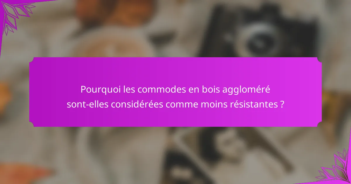 Pourquoi les commodes en bois aggloméré sont-elles considérées comme moins résistantes ?