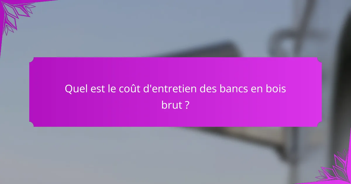 Quel est le coût d'entretien des bancs en bois brut ?