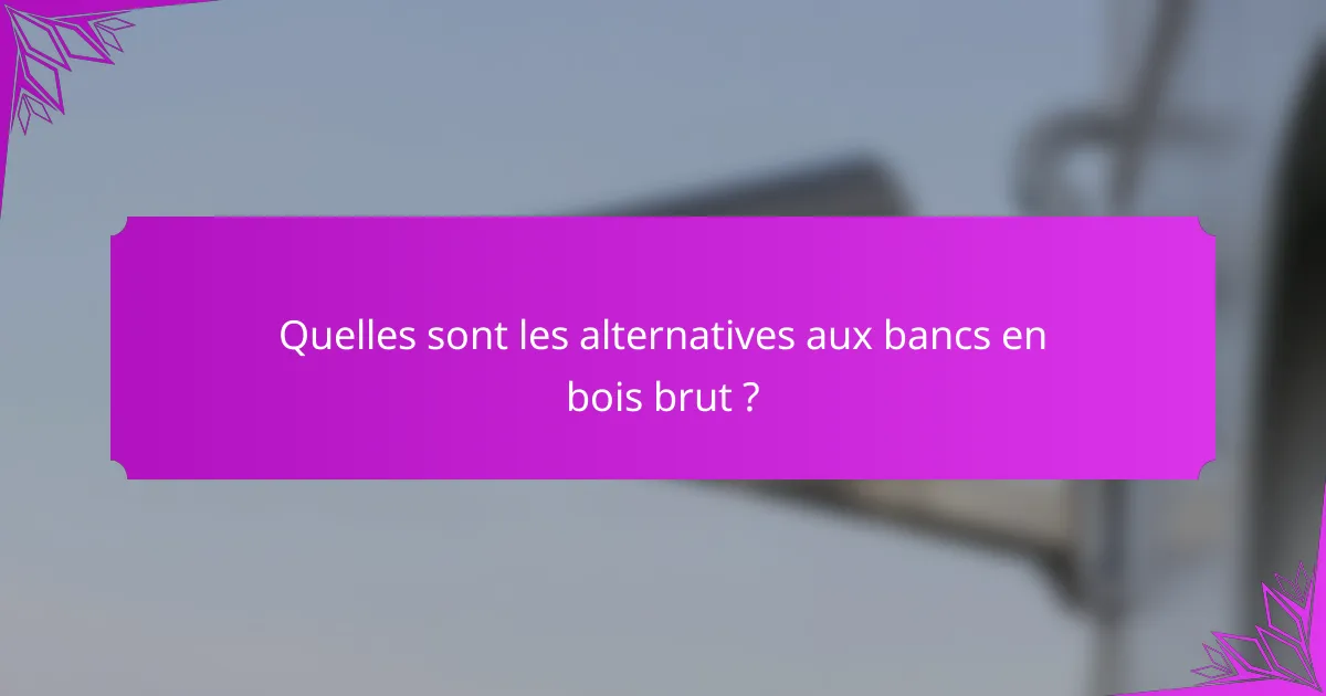 Quelles sont les alternatives aux bancs en bois brut ?