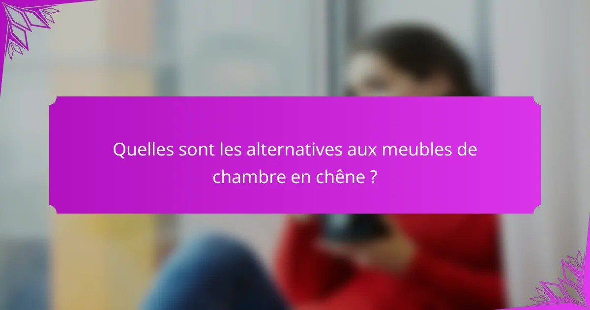 Quelles sont les alternatives aux meubles de chambre en chêne ?