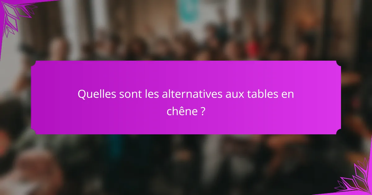 Quelles sont les alternatives aux tables en chêne ?