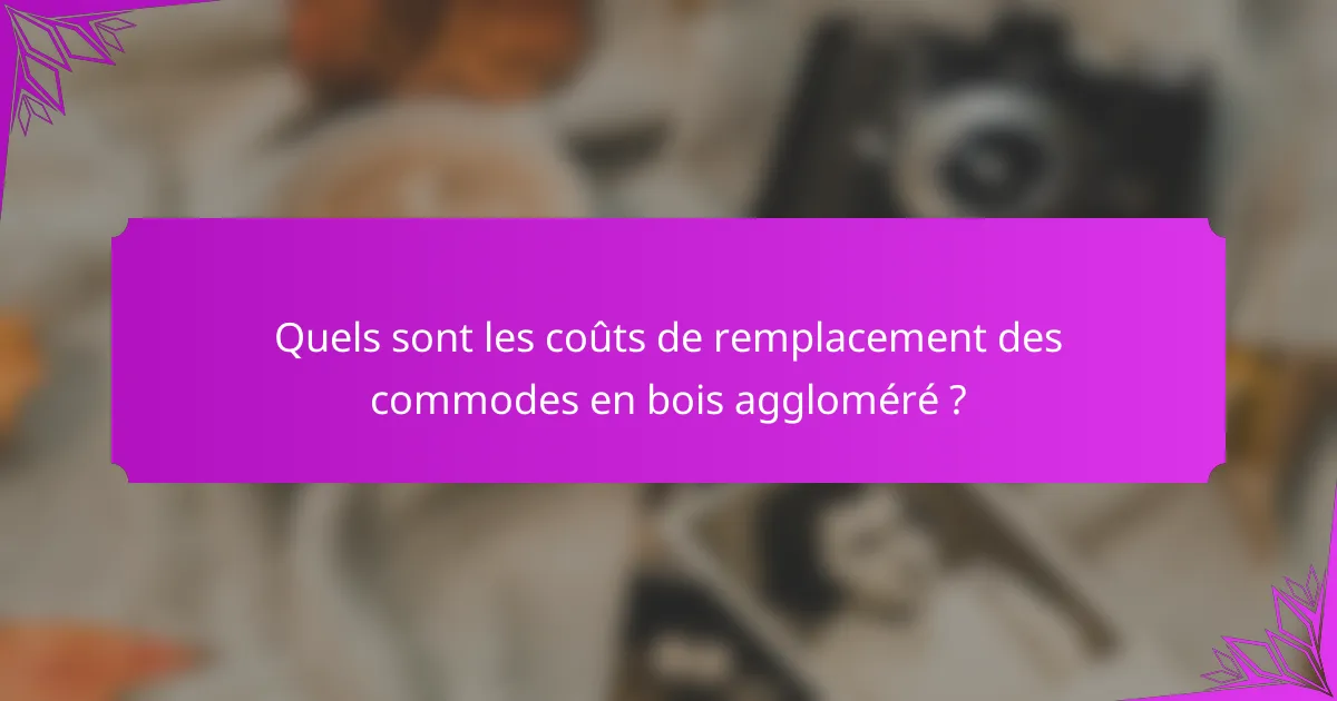 Quels sont les coûts de remplacement des commodes en bois aggloméré ?