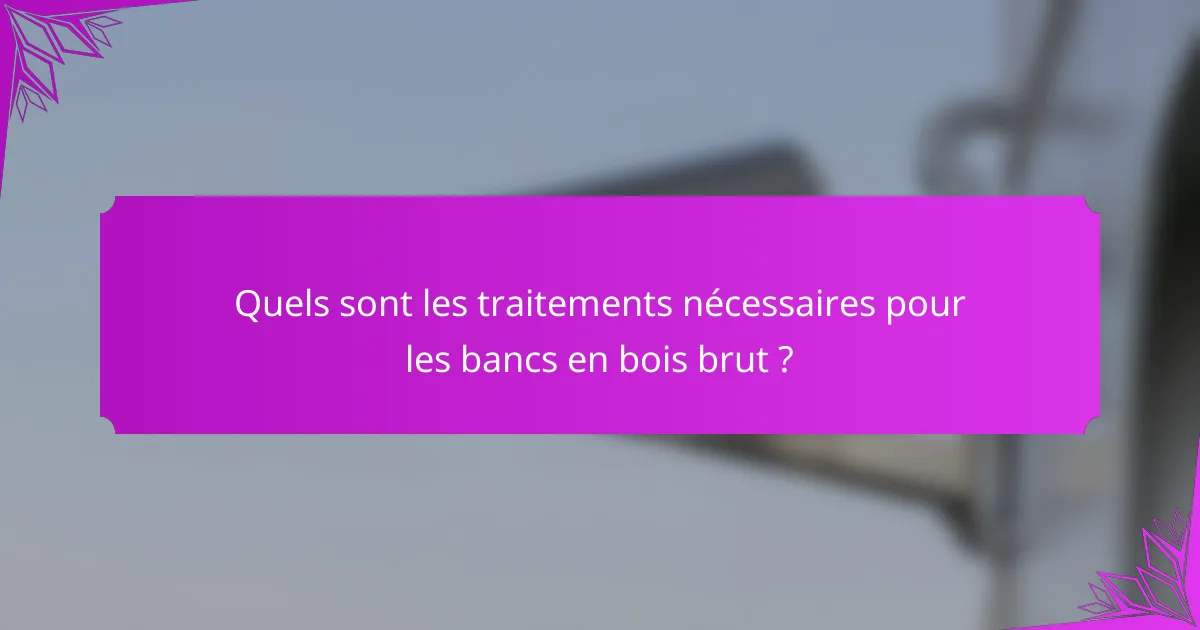 Quels sont les traitements nécessaires pour les bancs en bois brut ?