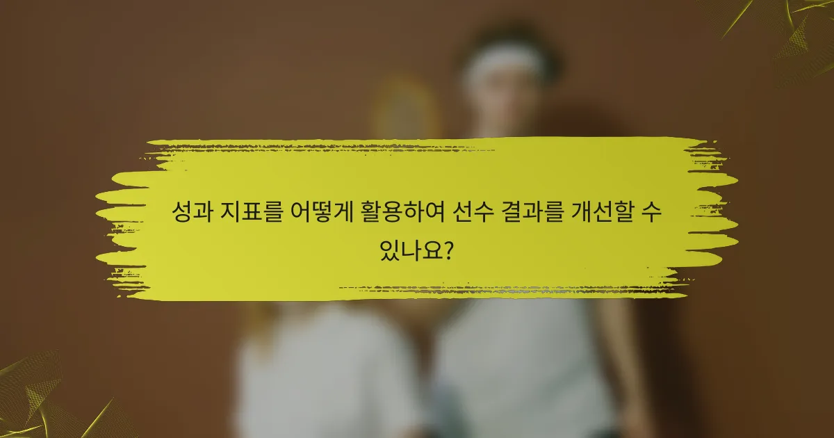 성과 지표를 어떻게 활용하여 선수 결과를 개선할 수 있나요?