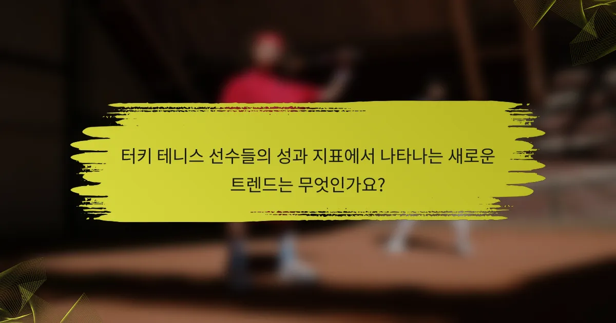 터키 테니스 선수들의 성과 지표에서 나타나는 새로운 트렌드는 무엇인가요?